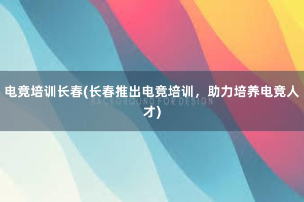 电竞培训长春(长春推出电竞培训，助力培养电竞人才)