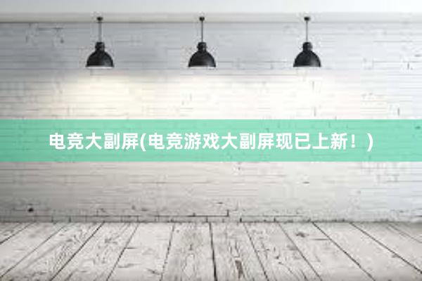 电竞大副屏(电竞游戏大副屏现已上新！)