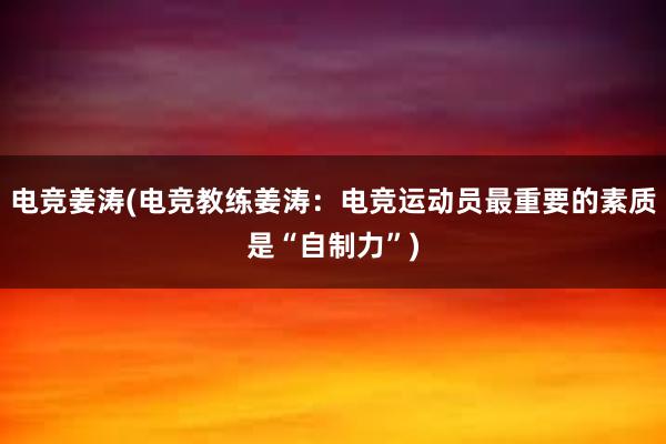 电竞姜涛(电竞教练姜涛：电竞运动员最重要的素质是“自制力”)