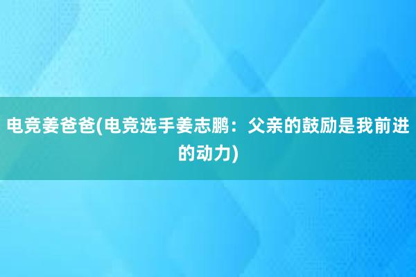 电竞姜爸爸(电竞选手姜志鹏：父亲的鼓励是我前进的动力)