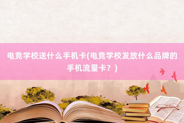 电竞学校送什么手机卡(电竞学校发放什么品牌的手机流量卡？)