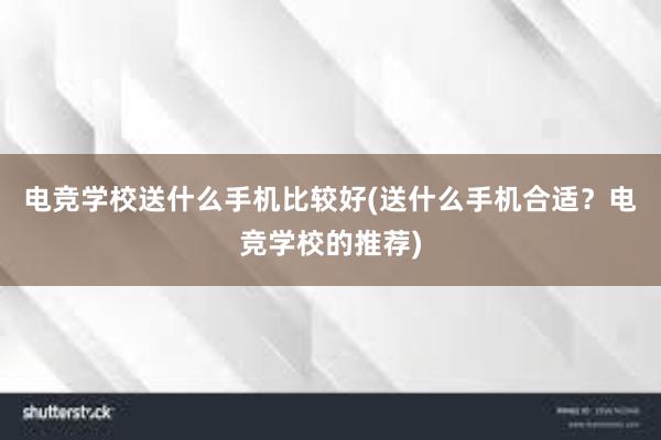 电竞学校送什么手机比较好(送什么手机合适？电竞学校的推荐)