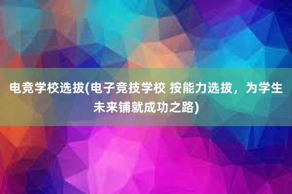 电竞学校选拔(电子竞技学校 按能力选拔，为学生未来铺就成功之路)