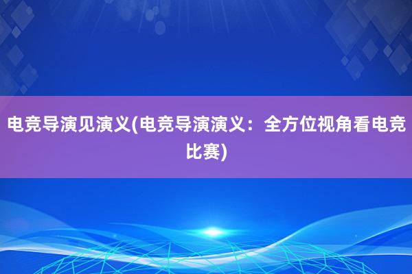 电竞导演见演义(电竞导演演义：全方位视角看电竞比赛)