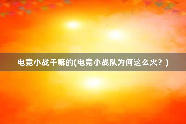 电竞小战干嘛的(电竞小战队为何这么火？)