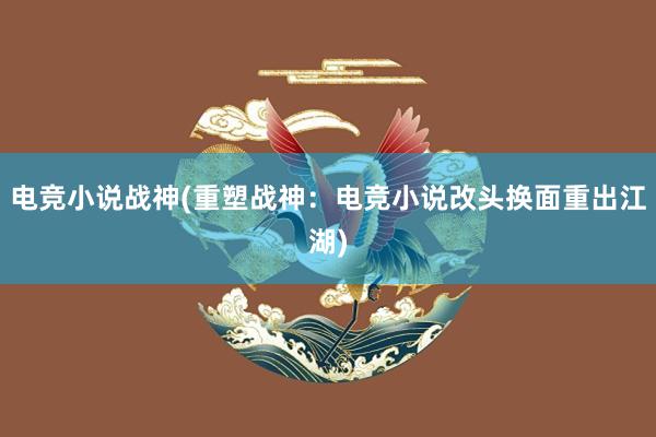 电竞小说战神(重塑战神：电竞小说改头换面重出江湖)