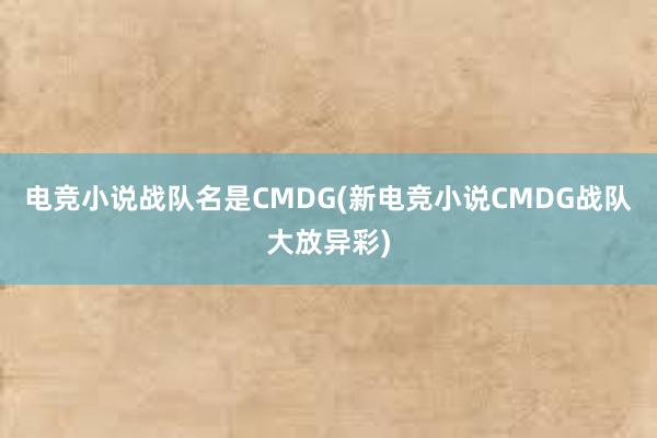 电竞小说战队名是CMDG(新电竞小说CMDG战队大放异彩)