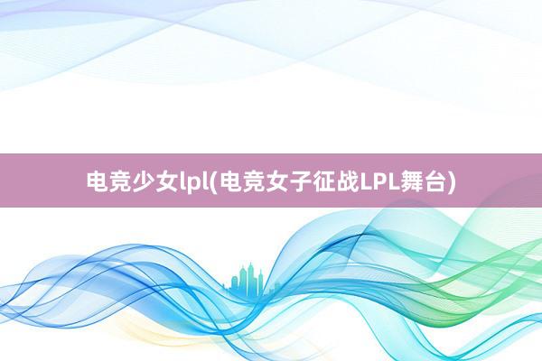 电竞少女lpl(电竞女子征战LPL舞台)