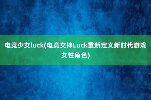 电竞少女luck(电竞女神Luck重新定义新时代游戏女性角色)