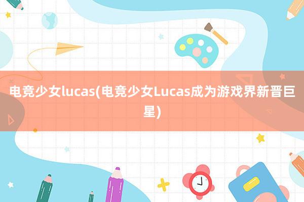 电竞少女lucas(电竞少女Lucas成为游戏界新晋巨星)