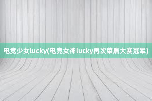 电竞少女lucky(电竞女神lucky再次荣膺大赛冠军)