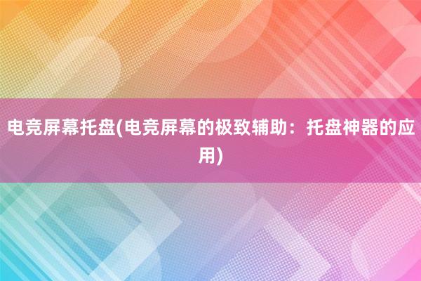 电竞屏幕托盘(电竞屏幕的极致辅助：托盘神器的应用)