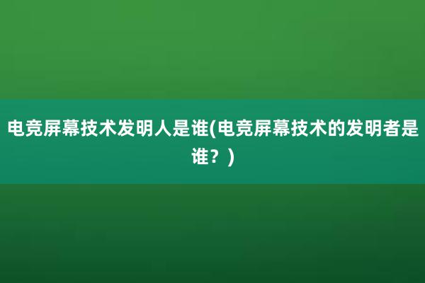 电竞屏幕技术发明人是谁(电竞屏幕技术的发明者是谁？)