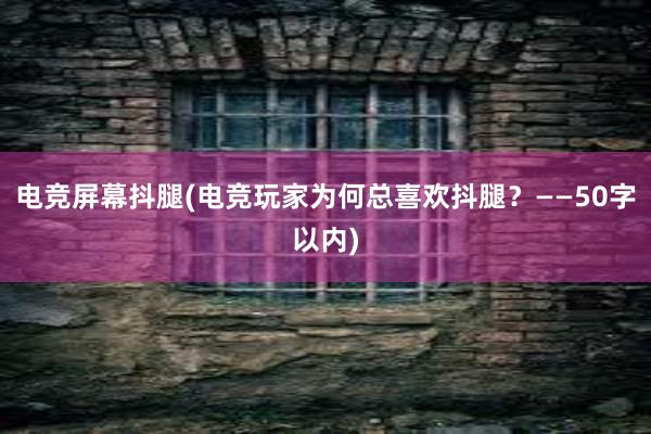 电竞屏幕抖腿(电竞玩家为何总喜欢抖腿？——50字以内)