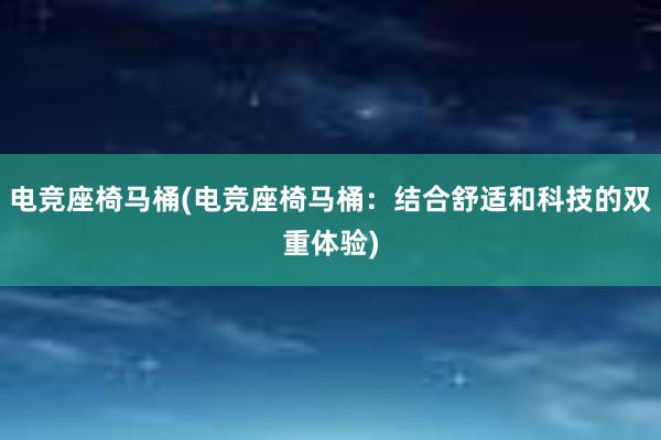 电竞座椅马桶(电竞座椅马桶：结合舒适和科技的双重体验)