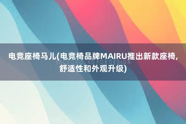 电竞座椅马儿(电竞椅品牌MAIRU推出新款座椅，舒适性和外观升级)