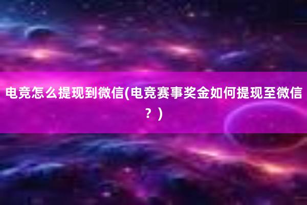 电竞怎么提现到微信(电竞赛事奖金如何提现至微信？)