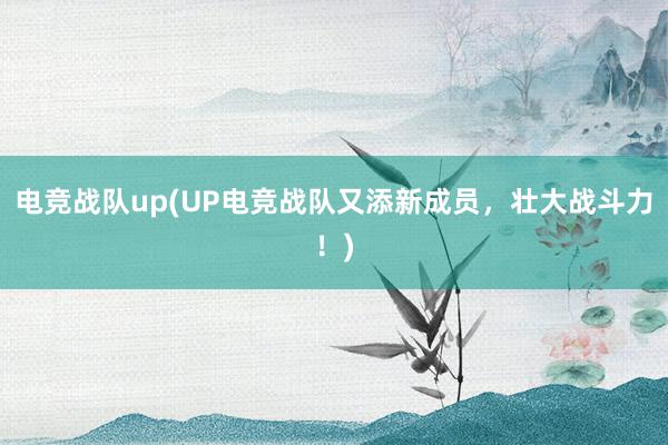 电竞战队up(UP电竞战队又添新成员，壮大战斗力！)