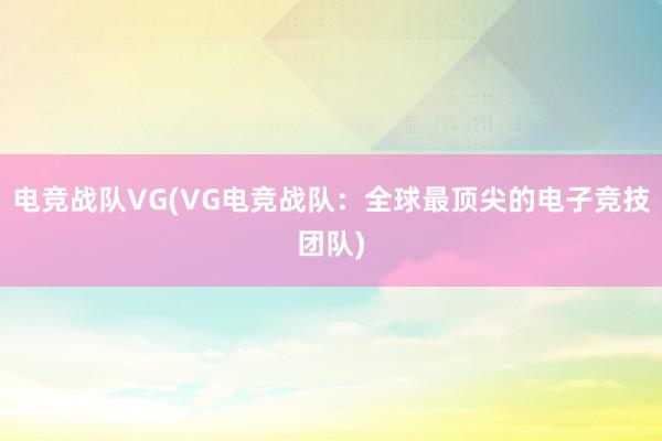 电竞战队VG(VG电竞战队：全球最顶尖的电子竞技团队)