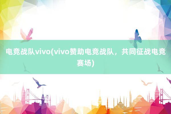 电竞战队vivo(vivo赞助电竞战队，共同征战电竞赛场)