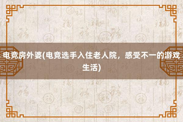 电竞房外婆(电竞选手入住老人院，感受不一的游戏生活)