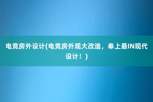 电竞房外设计(电竞房外观大改造，奉上最IN现代设计！)