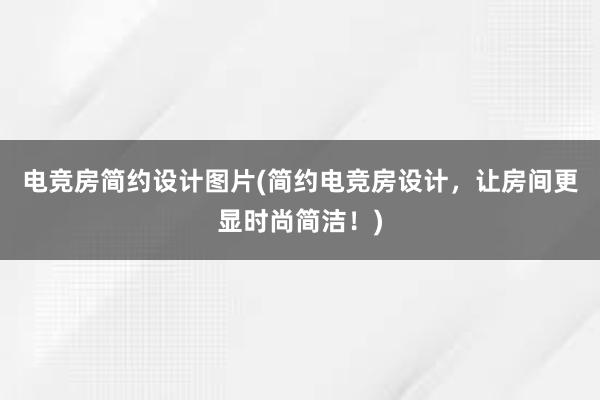 电竞房简约设计图片(简约电竞房设计，让房间更显时尚简洁！)