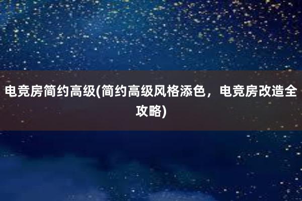 电竞房简约高级(简约高级风格添色，电竞房改造全攻略)