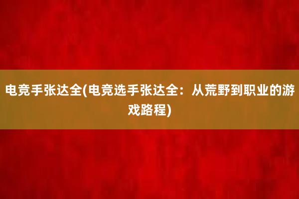 电竞手张达全(电竞选手张达全：从荒野到职业的游戏路程)