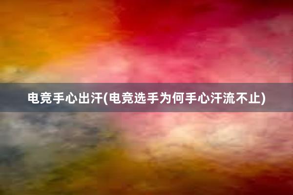 电竞手心出汗(电竞选手为何手心汗流不止)