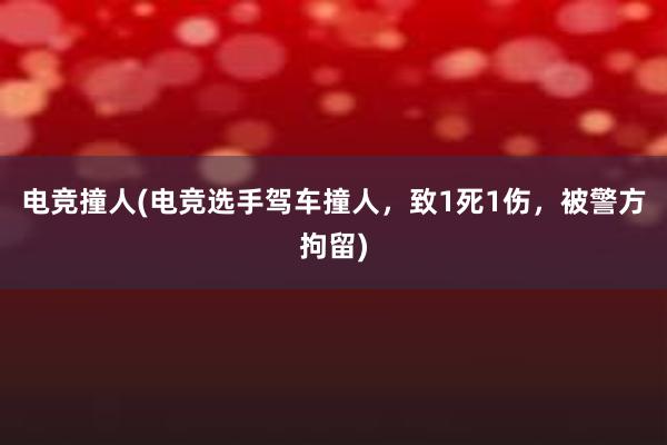 电竞撞人(电竞选手驾车撞人，致1死1伤，被警方拘留)