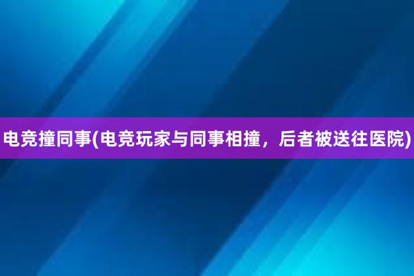 电竞撞同事(电竞玩家与同事相撞，后者被送往医院)