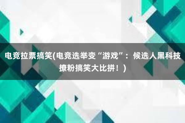 电竞拉票搞笑(电竞选举变“游戏”：候选人黑科技撩粉搞笑大比拼！)