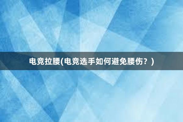 电竞拉腰(电竞选手如何避免腰伤？)