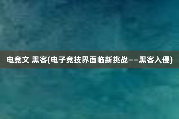 电竞文 黑客(电子竞技界面临新挑战——黑客入侵)