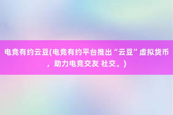 电竞有约云豆(电竞有约平台推出“云豆”虚拟货币，助力电竞交友 社交。)