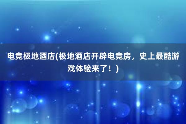 电竞极地酒店(极地酒店开辟电竞房，史上最酷游戏体验来了！)