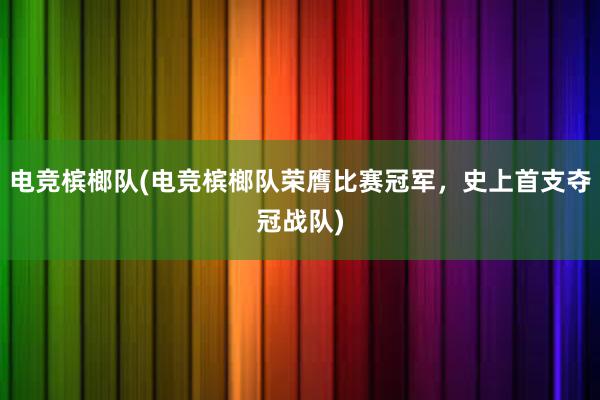 电竞槟榔队(电竞槟榔队荣膺比赛冠军，史上首支夺冠战队)