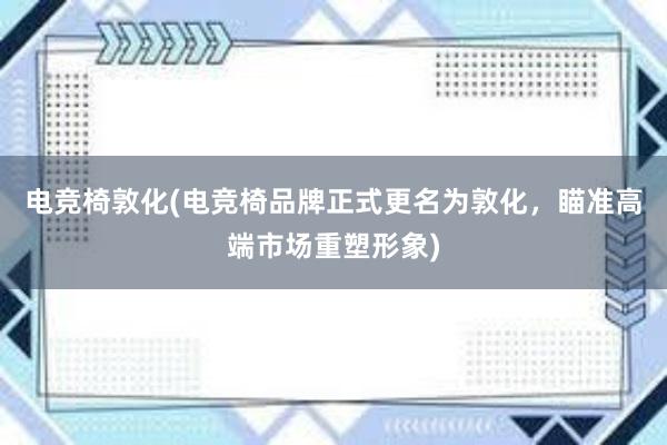 电竞椅敦化(电竞椅品牌正式更名为敦化，瞄准高端市场重塑形象)