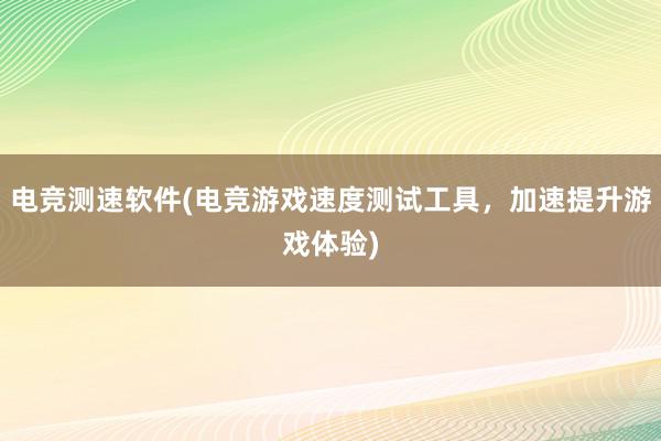 电竞测速软件(电竞游戏速度测试工具，加速提升游戏体验)