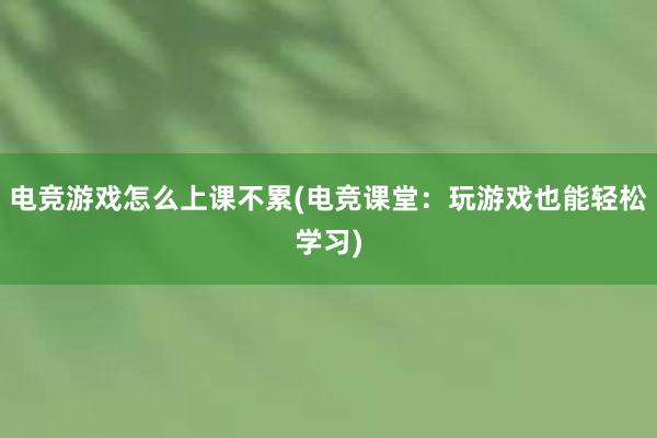 电竞游戏怎么上课不累(电竞课堂：玩游戏也能轻松学习)