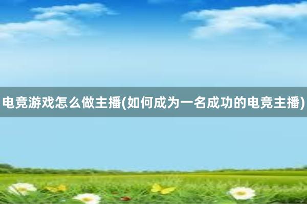 电竞游戏怎么做主播(如何成为一名成功的电竞主播)