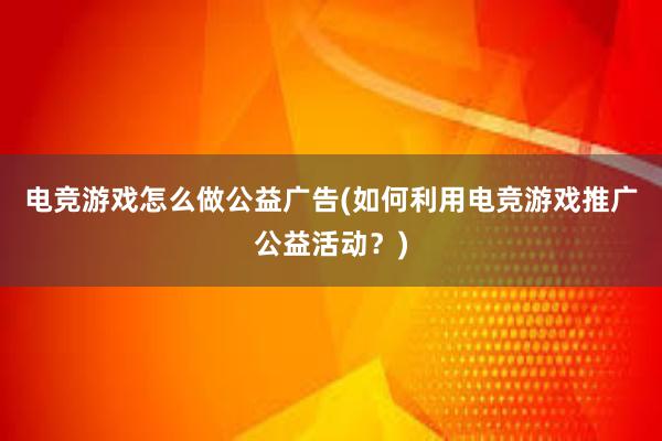 电竞游戏怎么做公益广告(如何利用电竞游戏推广公益活动？)