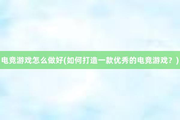 电竞游戏怎么做好(如何打造一款优秀的电竞游戏？)