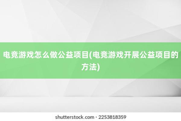 电竞游戏怎么做公益项目(电竞游戏开展公益项目的方法)