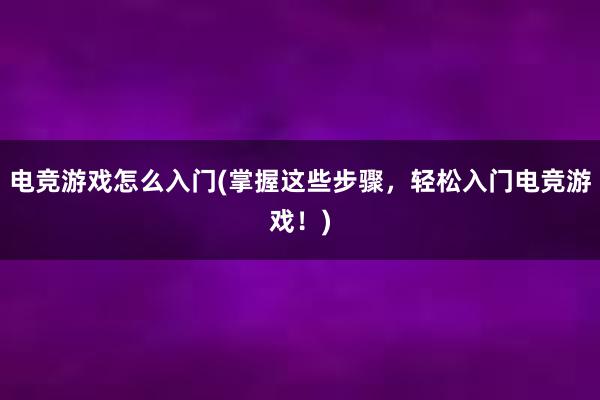 电竞游戏怎么入门(掌握这些步骤，轻松入门电竞游戏！)