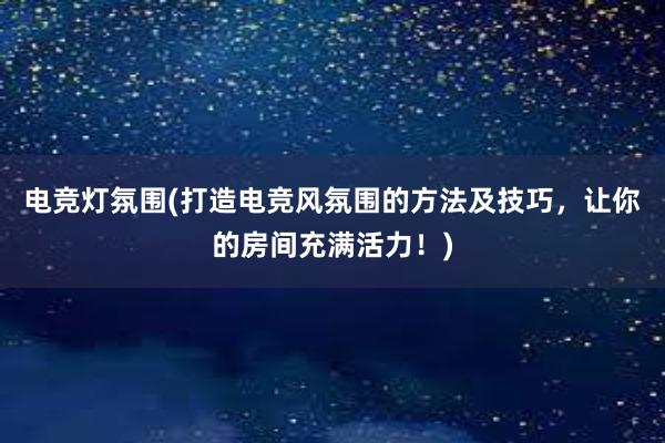 电竞灯氛围(打造电竞风氛围的方法及技巧，让你的房间充满活力！)