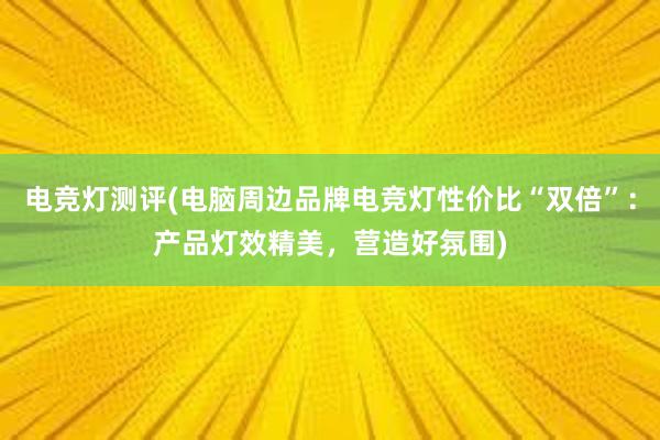 电竞灯测评(电脑周边品牌电竞灯性价比“双倍”：产品灯效精美，营造好氛围)