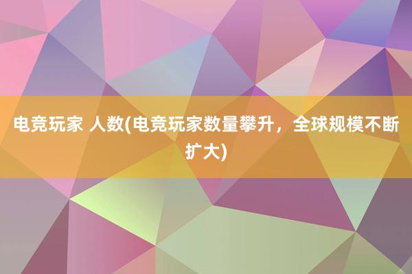 电竞玩家 人数(电竞玩家数量攀升，全球规模不断扩大)