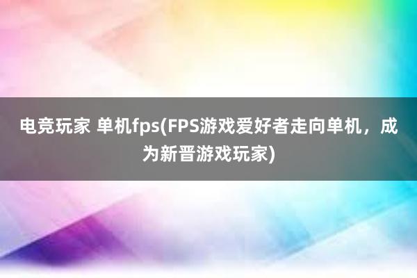 电竞玩家 单机fps(FPS游戏爱好者走向单机，成为新晋游戏玩家)